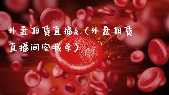 外盘期货直播k（外盘期货直播间室喊单）_https://www.fsyjjx.cn_期货在线_第1张