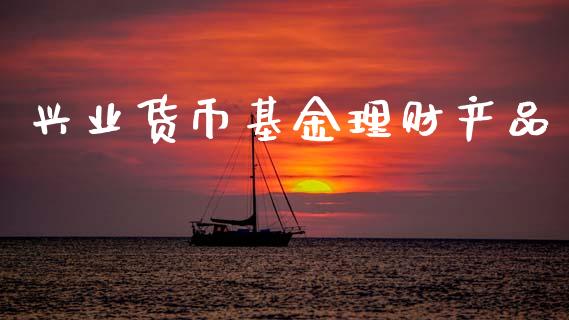 兴业货币基金理财产品_https://www.fsyjjx.cn_理财资讯_第1张