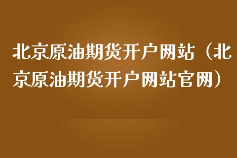 北京原油期货开户网站（北京原油期货开户网站官网）_https://www.fsyjjx.cn_期货资讯_第1张