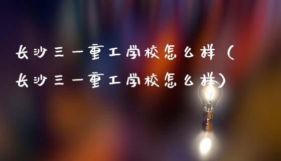 长沙三一重工学校怎么样（长沙三一重工学校怎么样）_https://www.fsyjjx.cn_股票指导_第1张