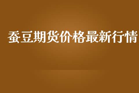 蚕豆期货价格最新行情_https://www.fsyjjx.cn_期货研报_第1张