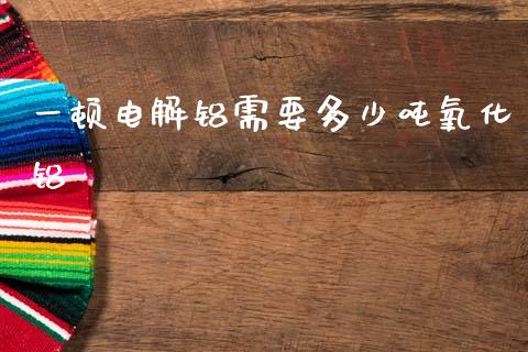一顿电解铝需要多少吨氧化铝_https://www.fsyjjx.cn_股市分析_第1张