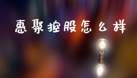 惠聚控股怎么样_https://www.fsyjjx.cn_理财资讯_第1张