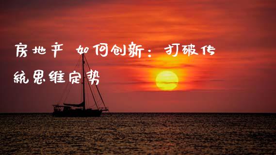 房地产 如何创新：打破传统思维定势_https://www.fsyjjx.cn_期货在线_第1张