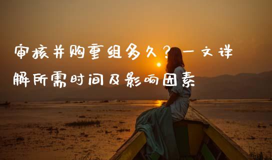 审核并购重组多久？一文详解所需时间及影响因素_https://www.fsyjjx.cn_理财资讯_第1张