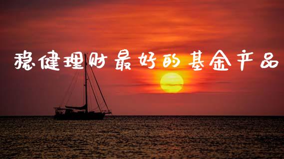 稳健理财最好的基金产品_https://www.fsyjjx.cn_问财精选_第1张