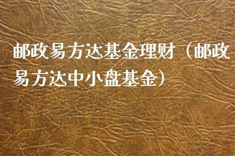 邮政易方达基金理财（邮政易方达中小盘基金）_https://www.fsyjjx.cn_问财精选_第1张