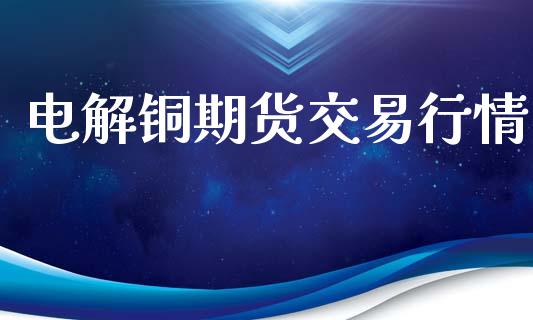 电解铜期货交易行情_https://www.fsyjjx.cn_期货资讯_第1张