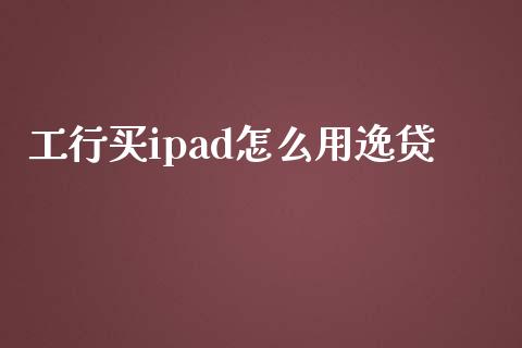 工行买ipad怎么用逸贷_https://www.fsyjjx.cn_期货研报_第1张