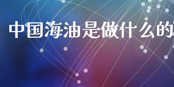 中国海油是做什么的_https://www.fsyjjx.cn_期货在线_第1张