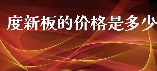 度新板的价格是多少_https://www.fsyjjx.cn_理财资讯_第1张