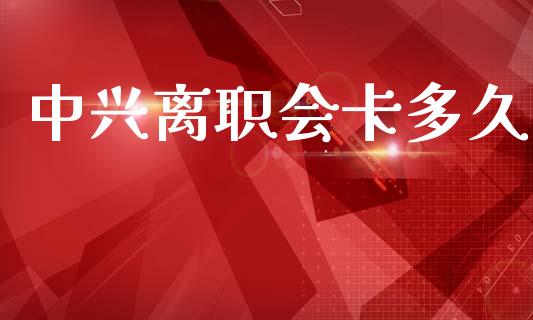 中兴离职会卡多久_https://www.fsyjjx.cn_期货研报_第1张