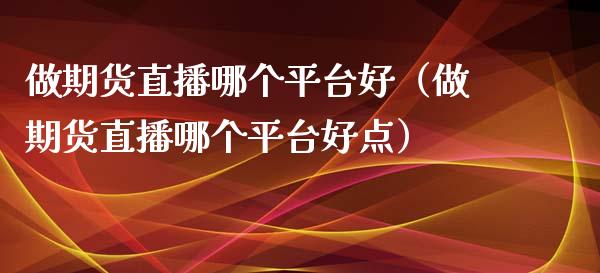 做期货直播哪个平台好（做期货直播哪个平台好点）_https://www.fsyjjx.cn_期货在线_第1张