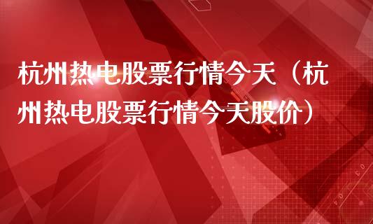 杭州热电股票行情今天（杭州热电股票行情今天股价）_https://www.fsyjjx.cn_股指期货_第1张