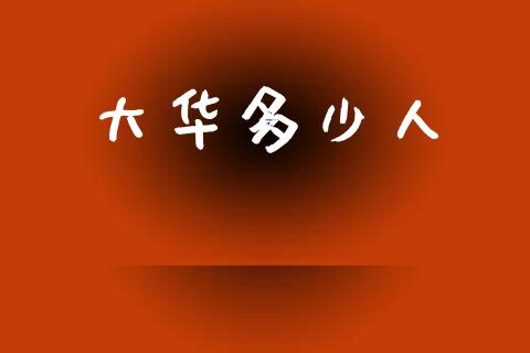 大华多少人_https://www.fsyjjx.cn_期货资讯_第1张