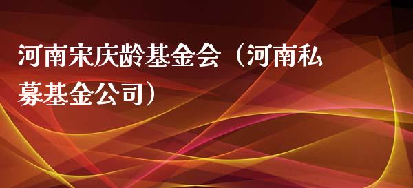 河南宋庆龄基金会（河南私募基金公司）_https://www.fsyjjx.cn_问财精选_第1张