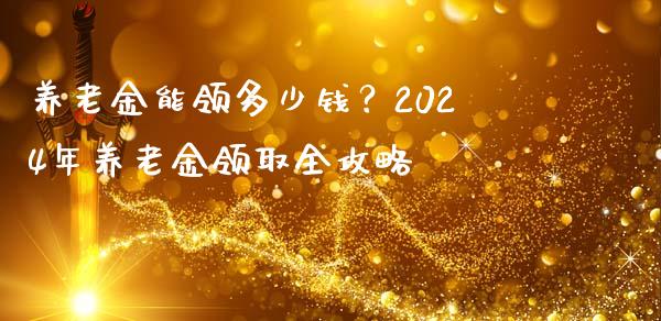 养老金能领多少钱？2024年养老金领取全攻略_https://www.fsyjjx.cn_期货资讯_第1张