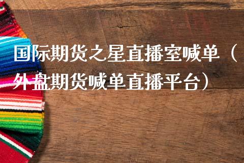 国际期货之星直播室喊单（外盘期货喊单直播平台）_https://www.fsyjjx.cn_期货在线_第1张