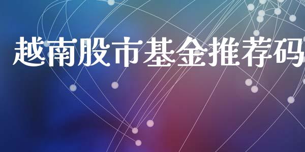 越南股市基金推荐码_https://www.fsyjjx.cn_问财精选_第1张