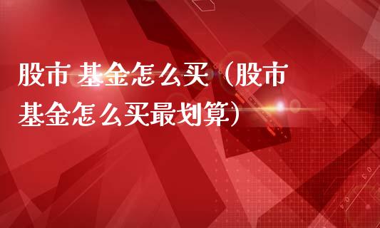 股市 基金怎么买（股市 基金怎么买最划算）_https://www.fsyjjx.cn_问财精选_第1张