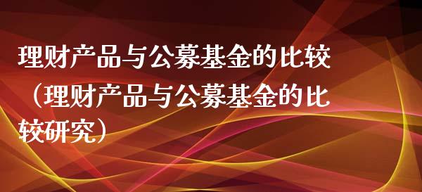 理财产品与公募基金的比较（理财产品与公募基金的比较研究）_https://www.fsyjjx.cn_理财资讯_第1张