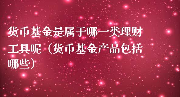 货币基金是属于哪一类理财工具呢（货币基金产品包括哪些）_https://www.fsyjjx.cn_问财精选_第1张