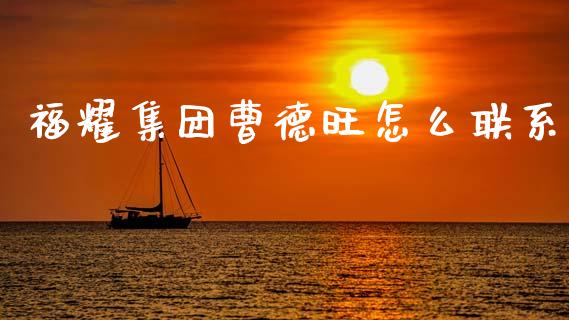 福耀集团曹德旺怎么联系_https://www.fsyjjx.cn_期货在线_第1张