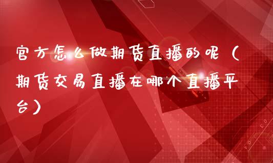 官方怎么做期货直播的呢（期货交易直播在哪个直播平台）_https://www.fsyjjx.cn_期货在线_第1张
