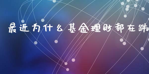 最近为什么基金理财都在跌_https://www.fsyjjx.cn_问财精选_第1张