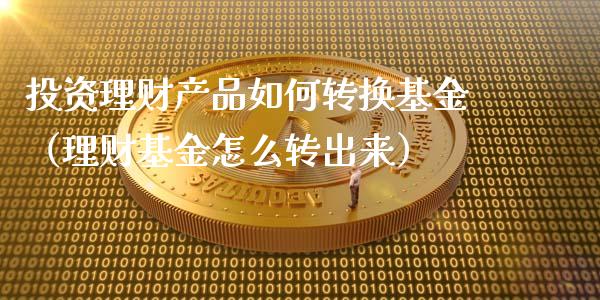 投资理财产品如何转换基金（理财基金怎么转出来）_https://www.fsyjjx.cn_问财精选_第1张