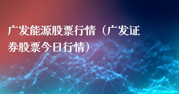 广发能源股票行情（广发证券股票今日行情）_https://www.fsyjjx.cn_股市分析_第1张