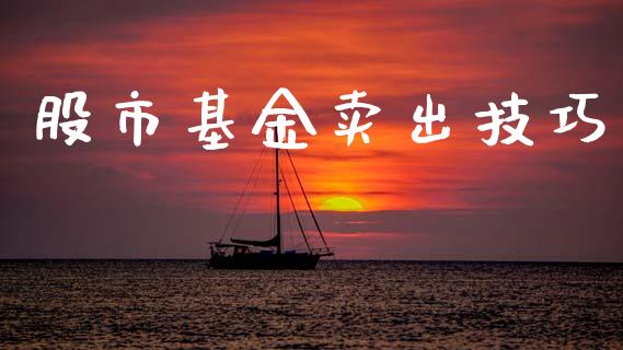 股市基金卖出技巧_https://www.fsyjjx.cn_理财资讯_第1张