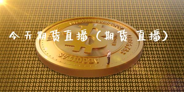 今天期货直播（期货 直播）_https://www.fsyjjx.cn_期货在线_第1张