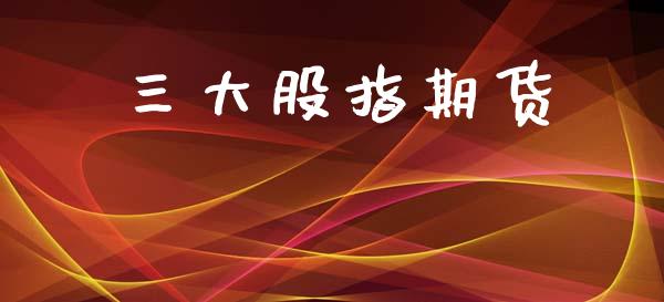 三大股指期货_https://www.fsyjjx.cn_期货资讯_第1张