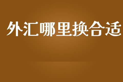 外汇哪里换合适_https://www.fsyjjx.cn_期货在线_第1张