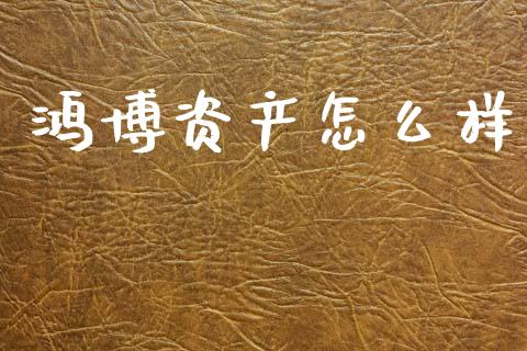 鸿博资产怎么样_https://www.fsyjjx.cn_期货在线_第1张