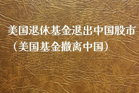 美国退休基金退出中国股市（美国基金撤离中国）_https://www.fsyjjx.cn_问财精选_第1张