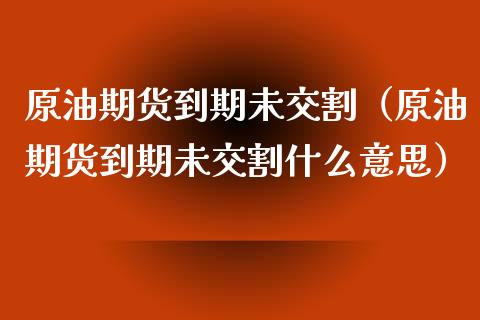 原油期货到期未交割（原油期货到期未交割什么意思）_https://www.fsyjjx.cn_期货研报_第1张