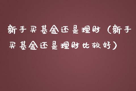 新手买基金还是理财（新手买基金还是理财比较好）_https://www.fsyjjx.cn_问财精选_第1张