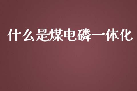 什么是煤电磷一体化_https://www.fsyjjx.cn_股指期货_第1张