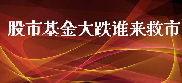 股市基金大跌谁来救市_https://www.fsyjjx.cn_理财资讯_第1张