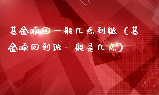 基金赎回一般几点到账（基金赎回到账一般是几点）_https://www.fsyjjx.cn_理财资讯_第1张