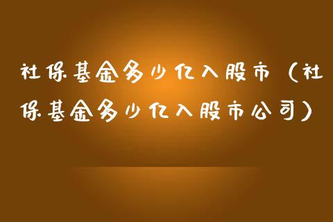 社保基金多少亿入股市（社保基金多少亿入股市公司）_https://www.fsyjjx.cn_理财资讯_第1张