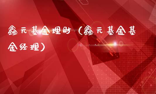 鑫元基金理财（鑫元基金基金经理）_https://www.fsyjjx.cn_问财精选_第1张