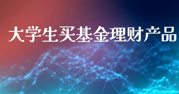 大学生买基金理财产品_https://www.fsyjjx.cn_问财精选_第1张