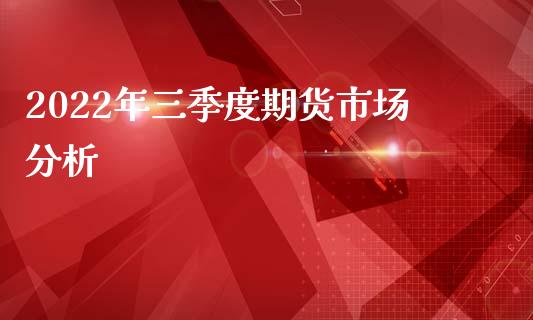 2022年三季度期货市场分析_https://www.fsyjjx.cn_期货研报_第1张