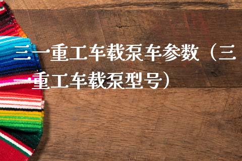 三一重工车载泵车参数（三一重工车载泵型号）_https://www.fsyjjx.cn_股票指导_第1张