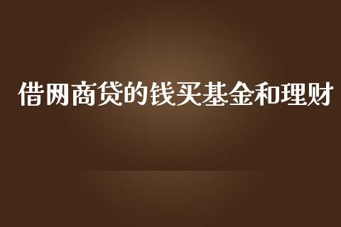借网商贷的钱买基金和理财_https://www.fsyjjx.cn_理财资讯_第1张
