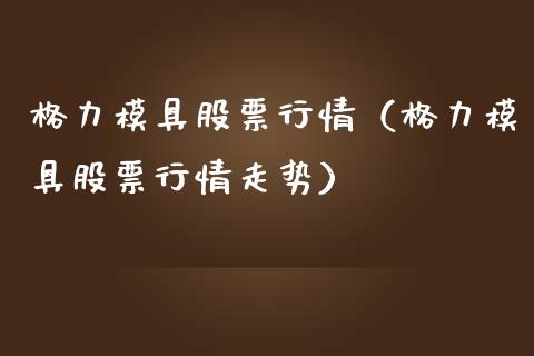 格力模具股票行情（格力模具股票行情走势）_https://www.fsyjjx.cn_股指期货_第1张