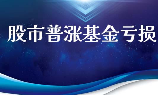 股市普涨基金亏损_https://www.fsyjjx.cn_问财精选_第1张